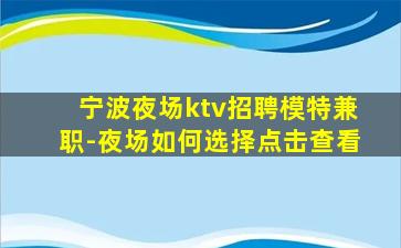 宁波夜场ktv招聘模特兼职-夜场如何选择点击查看