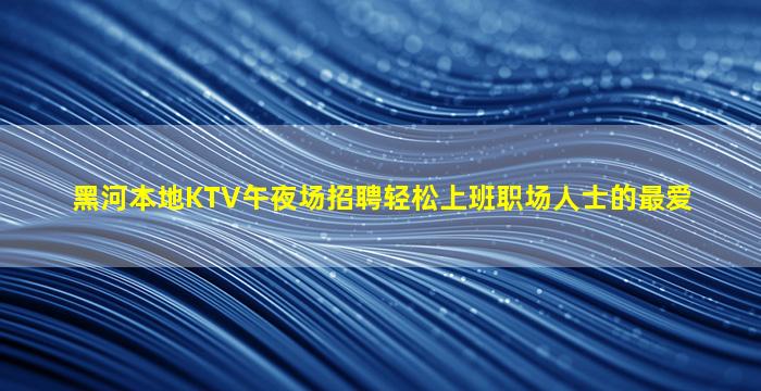 黑河本地KTV午夜场招聘轻松上班职场人士的最爱
